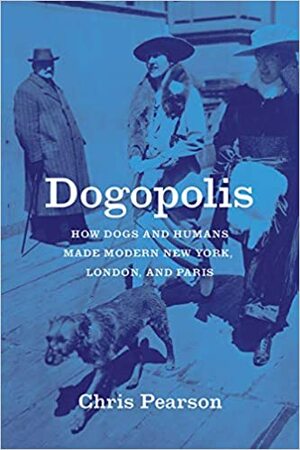 Dogopolis: How Dogs and Humans Made Modern New York, London, and Paris by Chris Pearson
