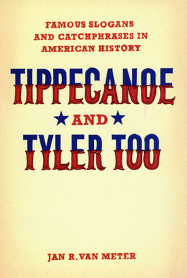 Tippecanoe and Tyler Too: Famous Slogans and Catchphrases in American History by Jan R. Van Meter