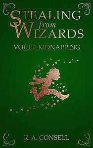 Stealing from Wizards: Volume 3: Kidnapping by R.A. Consell