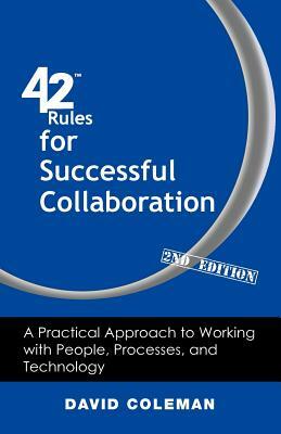 42 Rules for Successful Collaboration (2nd Edition): A Practical Approach to Working with People, Processes and Technology by David Coleman