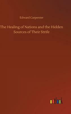 The Healing of Nations and the Hidden Sources of Their Strife by Edward Carpenter