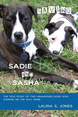 Saving Sadie and Sasha: The true story of two abandoned dogs who showed me the way home. by Laura S. Jones