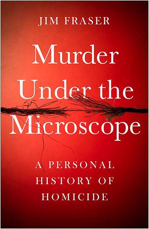 Murder Under the Microscope: Serial Killers, Cold Cases and Life as a Forensic Investigator by Jim Fraser, Jim Fraser