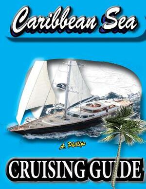 Caribbean Sea Cruising Guide: The Complete Planning Guide to The Caribbean Sea by A. Phillips