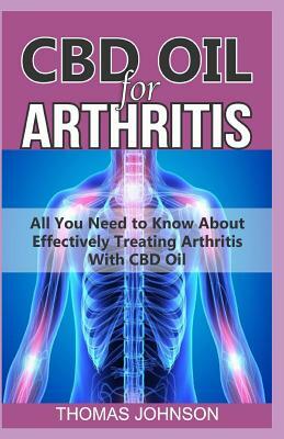 CBD Oil for Arthritis: All You Need to Know About Effectively Treating Arthritis With CBD Oil by Thomas Johnson