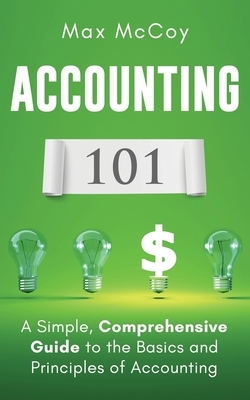 Accounting 101: A Simple, Comprehensive Guide to the Basics and Principles of Accounting by Max McCoy
