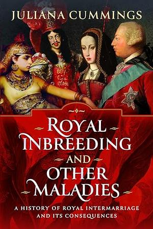 Royal Inbreeding and Other Maladies: A History of Royal Intermarriage and Its Consequences by Juliana Cummings