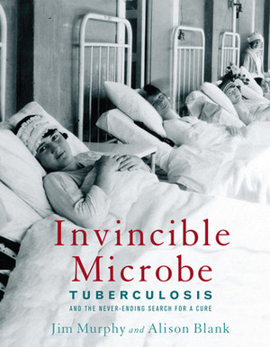 Invincible Microbe: Tuberculosis and the Never-Ending Search for a Cure by Alison Blank, Jim Murphy