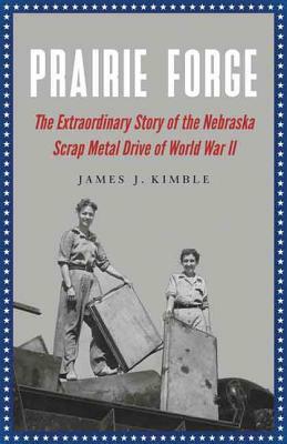 Prairie Forge: The Extraordinary Story of the Nebraska Scrap Metal Drive of World War II by James J. Kimble