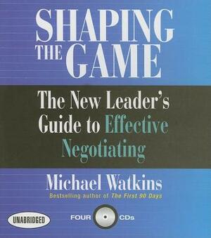Shaping the Game: The New Leader's Guide to Effective Negotiating by Michael D. Watkins