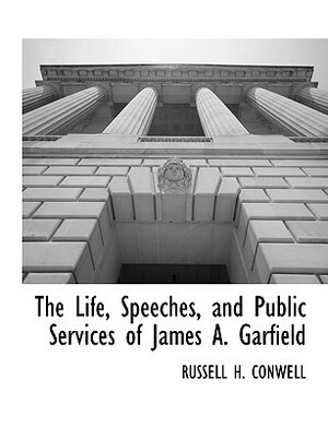 The Life, Speeches, and Public Services of James A. Garfield by Russell Herman Conwell