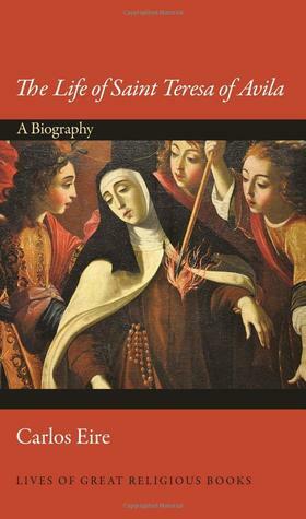 The Life of Saint Teresa of Avila: A Biography by Carlos Eire
