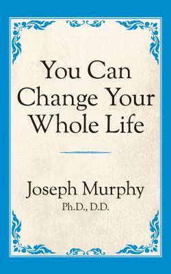 You Can Change Your Whole Life by Joseph Murphy