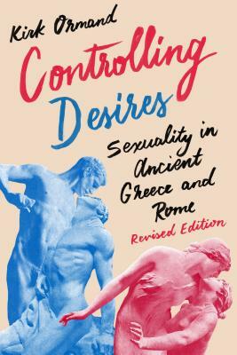 Controlling Desires: Sexuality in Ancient Greece and Rome by Kirk Ormand