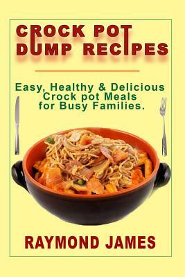 Crock Pot Dump Recipes: Easy, Healthy & Delicious Crock pot meals For Busy Families by Raymond James