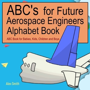 ABC's for Future Aerospace Engineers Alphabet Book: ABC Book for Babies, Kids, Children and Boys by Alex Smith