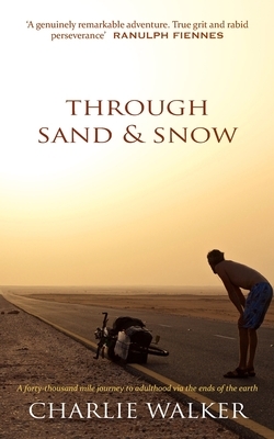 Through Sand & Snow: a man, a bicycle, and a 43,000-mile journey to adulthood via the ends of the Earth by Charlie Walker