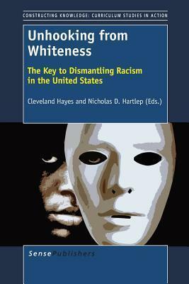Unhooking from Whiteness: The Key to Dismantling Racism in the United States by Nicholas D. Hartlep, Cleveland Hayes