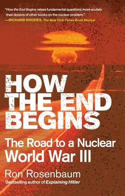 How the End Begins: The Road to a Nuclear World War III by Ron Rosenbaum