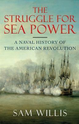 The Struggle for Sea Power: A Naval History of the American Revolution by Sam Willis