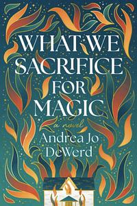 What We Sacrifice for Magic  by Andrea Jo DeWerd