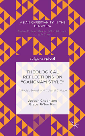 Theological Reflections on Gangnam Style: A Racial, Sexual, and Cultural Critique by Joseph Cheah, Grace Ji Kim