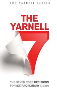 The Yarnell 7: The Seven Core Decisions for Extraordinary Living by Amy Yarnell Carter