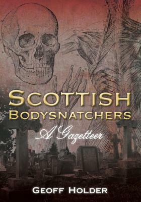 Scottish Bodysnatchers: A Gazetteer by Holder, Geoff Holder