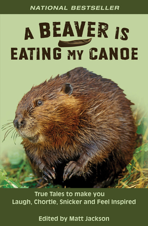 A Beaver is Eating My Canoe: True Tales to Make you Laugh, Chortle, Snicker and Feel Inspired by Matt Jackson