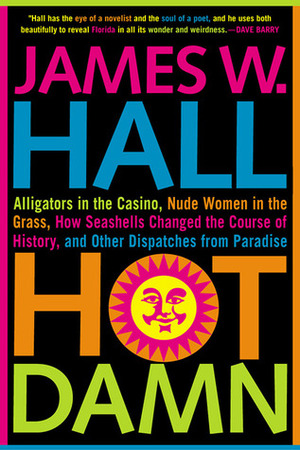 Hot Damn!: Alligators in the Casino, Nude Women in the Grass, How Seashells Changed the Course of History, and Other Dispatches from Paradise by James W. Hall