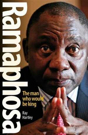 Ramaphosa: The man who would be king by Ray Hartley