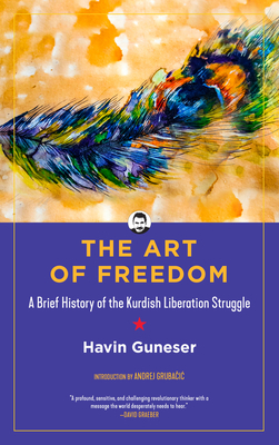 The Art of Freedom: A Brief History of the Kurdish Liberation Struggle by Havin Guneser, Sasha Lilley, Andrej Grubacic