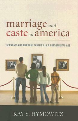 Marriage and Caste in America: Separate and Unequal Families in a Post-Marital Age by Kay S. Hymowitz