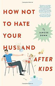 How Not to Hate Your Husband After Kids by Jancee Dunn