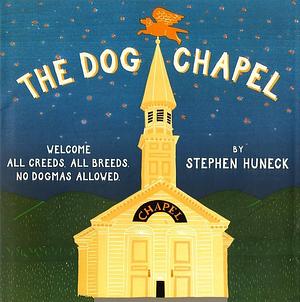 The Dog Chapel: Welcome All Creeds, All Breeds. No Dogmas Allowed by Stephen Huneck, Stephen Huneck