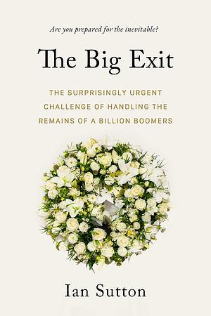 The Big Exit: The Surprisingly Urgent Challenge of Handling the Remains of a Billion Boomers by Ian Sutton