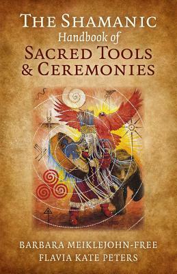 The Shamanic Handbook of Sacred Tools and Ceremonies by Flavia Kate Peters, Barbara Meiklejohn-Free