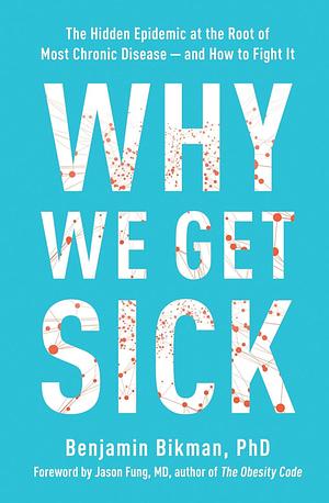 Why We Get Sick: The Hidden Epidemic at the Root of Most Chronic Disease -- And How to Fight It by Benjamin Bikman