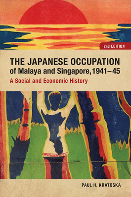 The Japanese Occupation of Malaya and Singapore, 1941-45: A Social and Economic History by Paul H. Kratoska