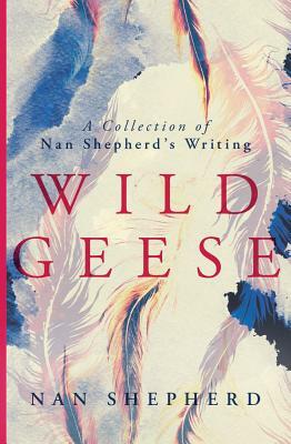 Wild Geese: A Collection of Nan Shepherd's Writing by Nan Shepherd