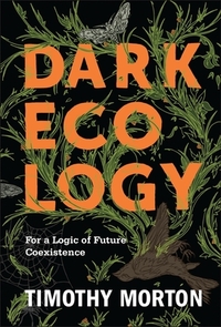 Dark Ecology: For a Logic of Future Coexistence by Timothy Morton