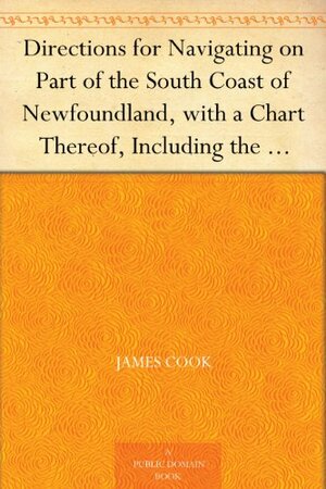 Directions for Navigating on Part of the South Coast of Newfoundland, with a Chart Thereof, Including the Islands of St. Peter's and Miquelon And a Particular ... Governor of Newfoundland, Labradore, &c. by James Cook