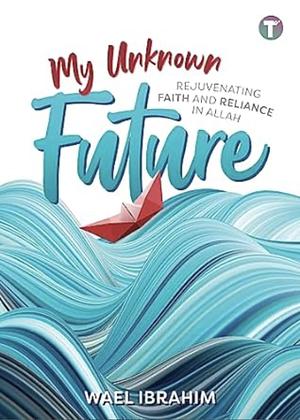 My Unknown Future: Rejuvenating Faith and Reliance in Allah by Wael Ibrahim