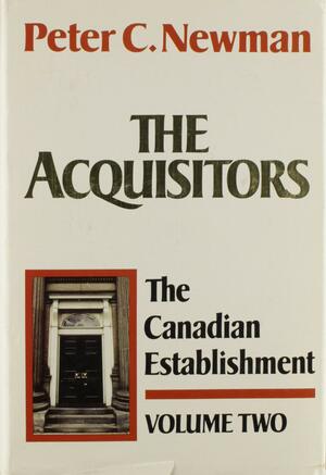 The Acquisitors: Volume 2 of the Canadian Establishment by Peter C. Newman