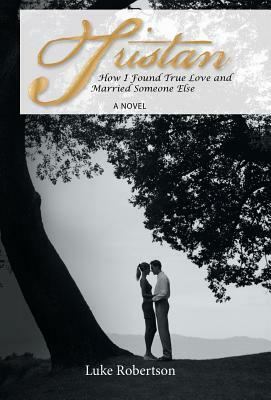 Tristan: How I Found True Love and Married Someone Else by Luke Robertson