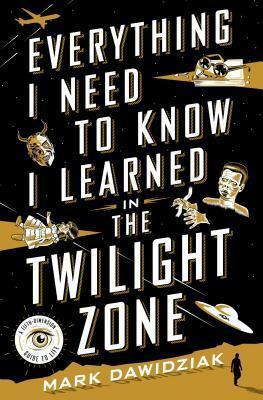 Everything I Need to Know I Learned in the Twilight Zone: A Fifth Dimension Guide to Life by Mark Dawidziak