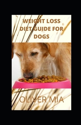 Weight Loss Diet Guide for Dogs: Your book guide to weight loss for your dog includes tested guidelines, recipes, meal plans, and how to get started by Oliver Mia