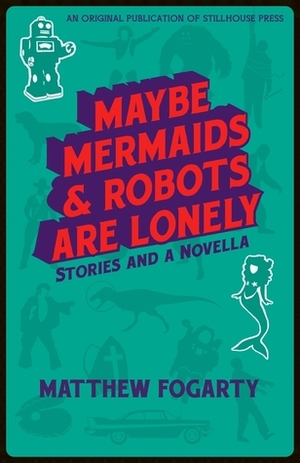 Maybe Mermaids and Robots are Lonely by Matthew Fogarty