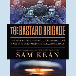 The Bastard Brigade: The True Story of the Renegade Scientists and Spies Who Sabotaged the Nazi Atomic Bomb by Sam Kean