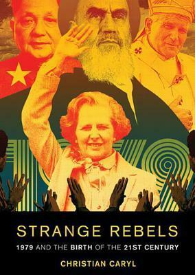 Strange Rebels: 1979 and the Birth of the 21st Century by Christian Caryl